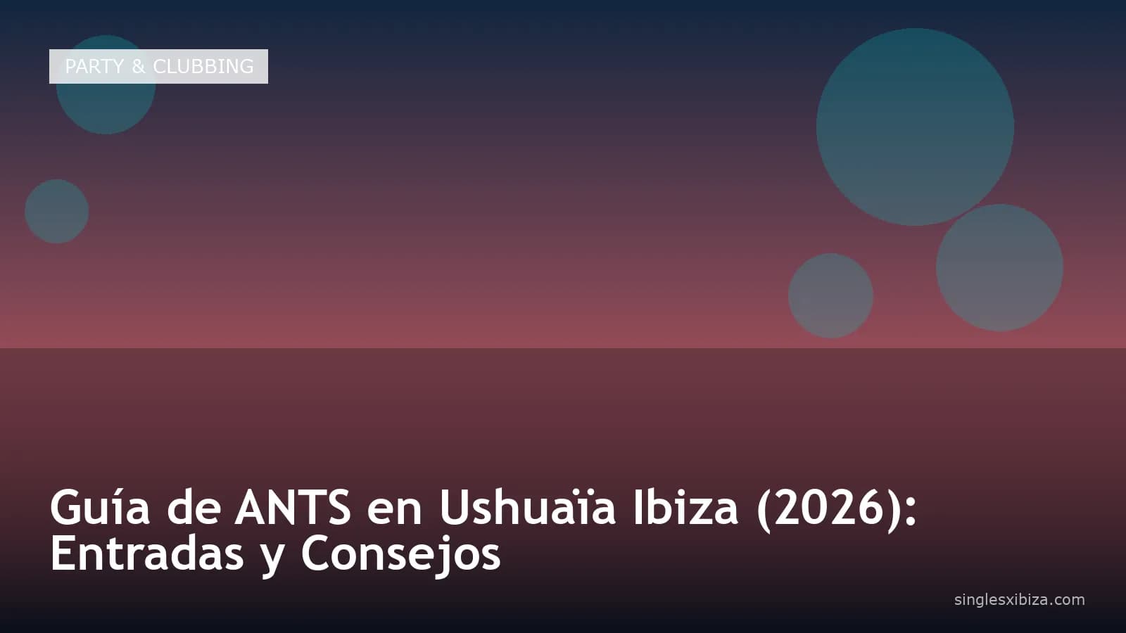 Guía de ANTS en Ushuaïa Ibiza (2026): Entradas y Consejos